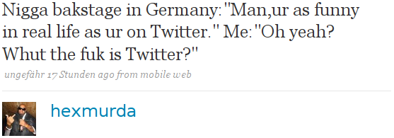 Nigga bakstage in Germany:"Man,ur as funny in real life as ur on Twitter." Me:"Oh yeah? Whut the fuk is Twitter?"
